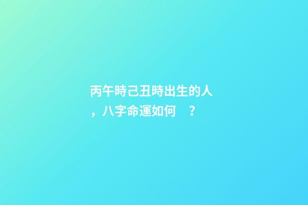 丙午時己丑時出生的人，八字命運如何？